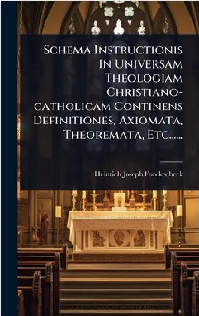 Schema Instructionis In Universam Theologiam Christiano-catholicam Continens Definitiones, Axiomata, Theoremata, Etc...... by Forckenbeck, Heinrich Joseph