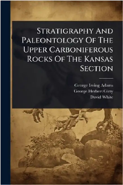 Stratigraphy And Paleontology Of The Upper Carboniferous Rocks Of The Kansas Section by Adams, George Irving