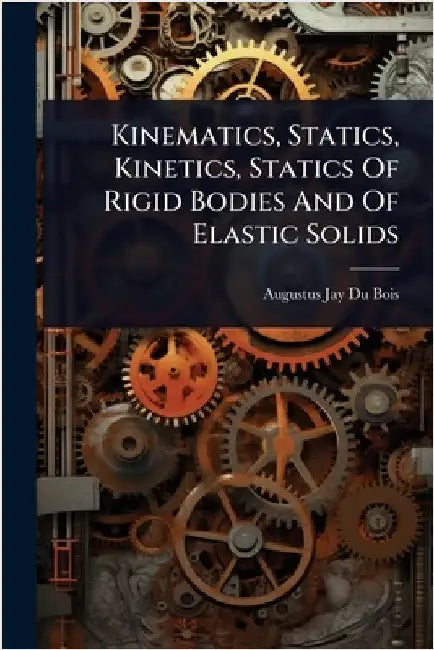 Kinematics, Statics, Kinetics, Statics Of Rigid Bodies And Of Elastic Solids by Augustus Jay Du Bois