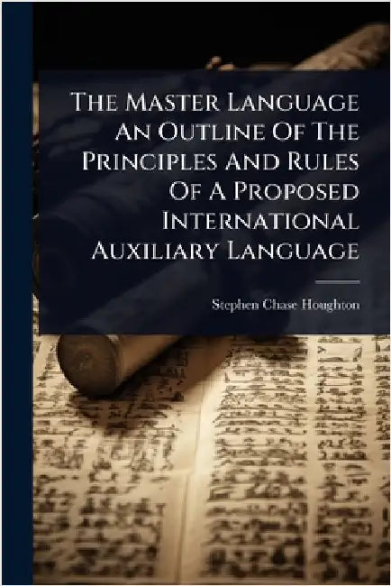 The Master Language An Outline Of The Principles And Rules Of A Proposed International Auxiliary Language by Houghton, Stephen Chase