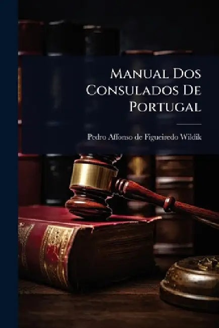Manual Dos Consulados De Portugal by Pedro Affonso de Figueiredo Wildik (V
