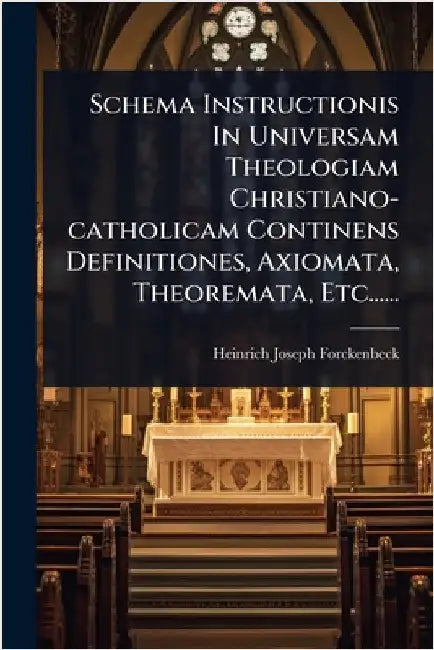 Schema Instructionis In Universam Theologiam Christiano-catholicam Continens Definitiones, Axiomata, Theoremata, Etc...... by Heinrich Joseph Forckenbeck
