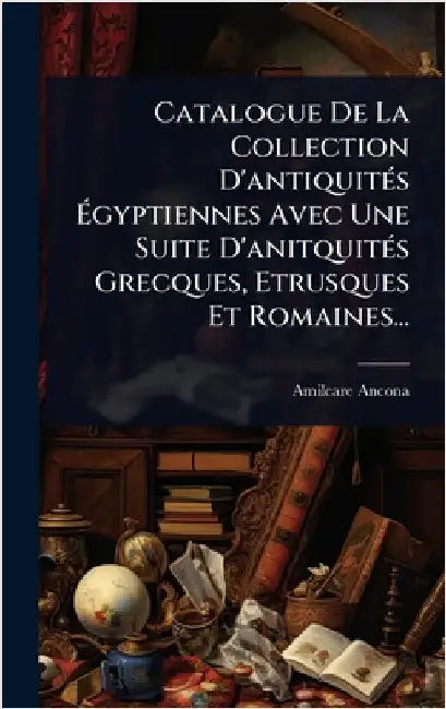 Catalogue De La Collection D'antiquitÃ(c)s Ãgyptiennes Avec Une Suite D'anitquitÃ(c)s Grecques, Etrusques Et Romaines... by Ancona, Amilcare
