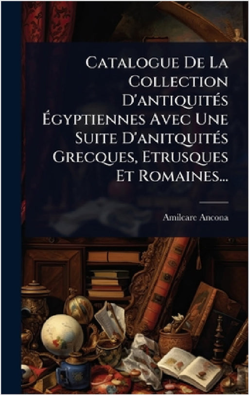Catalogue De La Collection D'antiquitÃ(c)s Ãgyptiennes Avec Une Suite D'anitquitÃ(c)s Grecques, Etrusques Et Romaines... by Amilcare Ancona
