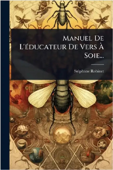 Manuel De L'Ã(c)ducateur De Vers Ã Soie... by Robinet, Stã(c)Phane