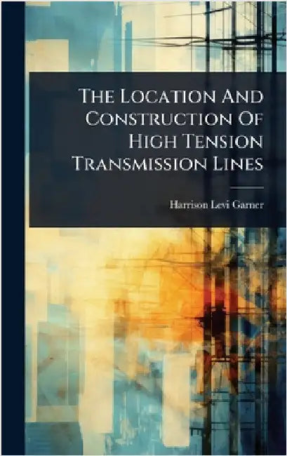 The Location And Construction Of High Tension Transmission Lines by Garner, Harrison Levi