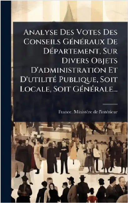 Analyse Des Votes Des Conseils GÃ(c)nÃ(c)raux De DÃ(c)partement, Sur Divers Objets D'administration Et D'utilitÃ(c) Publique, Soit Locale, Soit GÃ(c)n by France Ministère de l'Intã(c)Rieur