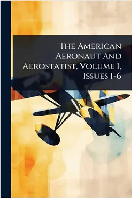 The American Aeronaut And Aerostatist, Volume 1, Issues 1-6 by Anonymous