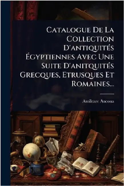 Catalogue De La Collection D'antiquitÃ(c)s Ãgyptiennes Avec Une Suite D'anitquitÃ(c)s Grecques, Etrusques Et Romaines... by Ancona, Amilcare