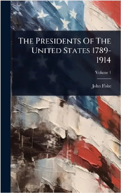 The Presidents Of The United States 1789-1914 by John Fiske