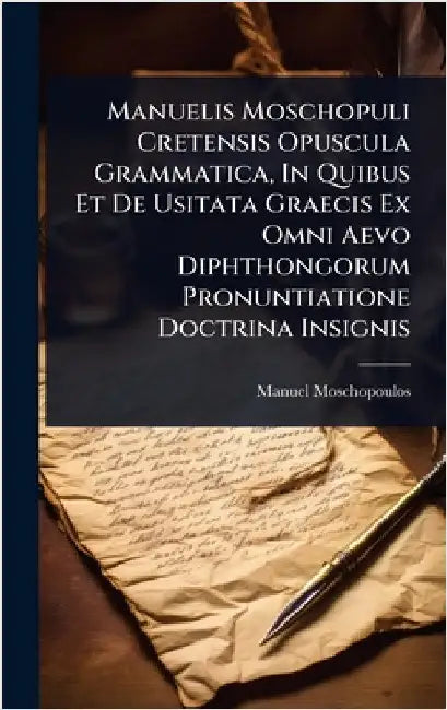 Manuelis Moschopuli Cretensis Opuscula Grammatica, In Quibus Et De Usitata Graecis Ex Omni Aevo Diphthongorum Pronuntiatione Doctrina Insignis by Moschopoulos, Manuel