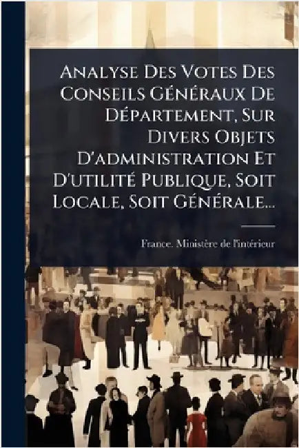 Analyse Des Votes Des Conseils GÃ(c)nÃ(c)raux De DÃ(c)partement, Sur Divers Objets D'administration Et D'utilitÃ(c) Publique, Soit Locale, Soit GÃ(c)n by France Ministère de l'Intã(c)Rieur