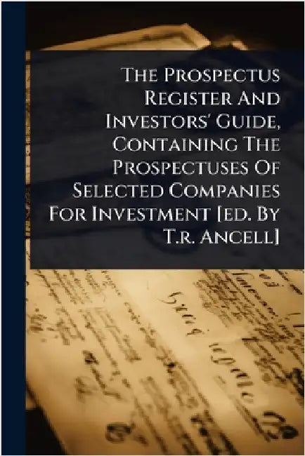 The Prospectus Register And Investors' Guide, Containing The Prospectuses Of Selected Companies For Investment [ed. By T.r. Ancell] by Anonymous
