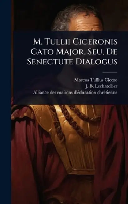 M. Tullii Ciceronis Cato Major, Seu, De Senectute Dialogus by Marcus Tullius Cicero, J. -B Lechatellier, Alliance Des Maisons d'Ã(c)Ducation Chr