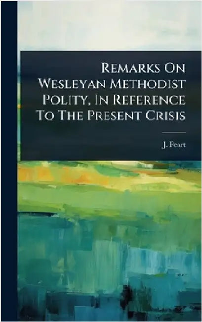 Remarks On Wesleyan Methodist Polity, In Reference To The Present Crisis by Peart, J.