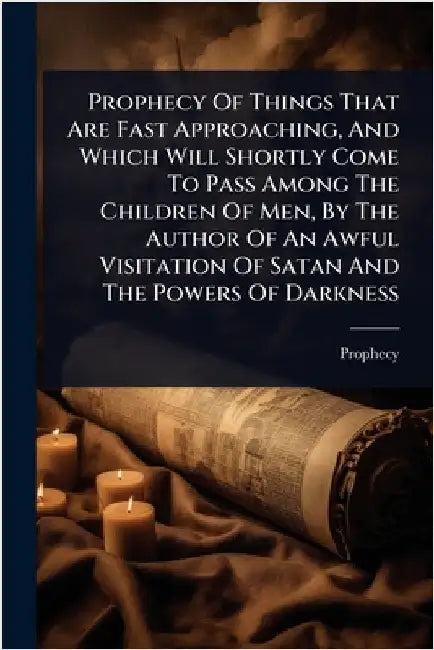 Prophecy Of Things That Are Fast Approaching, And Which Will Shortly Come To Pass Among The Children Of Men, By The Author Of An Awful Visitation Of S by Prophecy