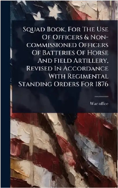 Squad Book, For The Use Of Officers & Non-commissioned Officers Of Batteries Of Horse And Field Artillery, Revised In Accordance With Regimental Stand by Office, War