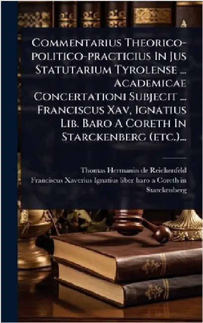 Commentarius Theorico-politico-practicius In Jus Statutarium Tyrolense ... Academicae Concertationi Subjecit ... Franciscus Xav, Ignatius Lib. Baro A by Thomas Hermanin de Reichenfeld