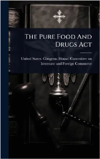 The Pure Food And Drugs Act by United States Congress House Commi
