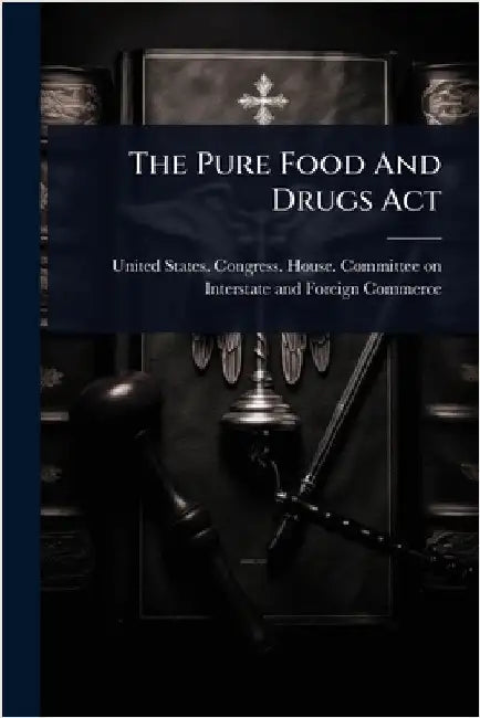 The Pure Food And Drugs Act by United States Congress House Commi