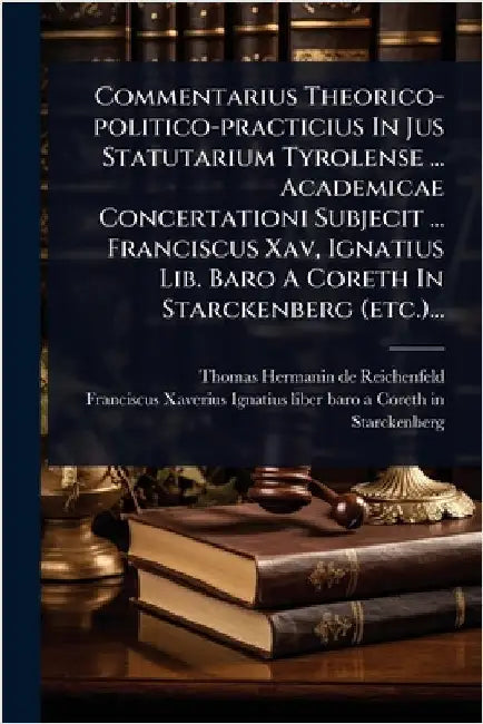 Commentarius Theorico-politico-practicius In Jus Statutarium Tyrolense ... Academicae Concertationi Subjecit ... Franciscus Xav, Ignatius Lib. Baro A by Thomas Hermanin de Reichenfeld