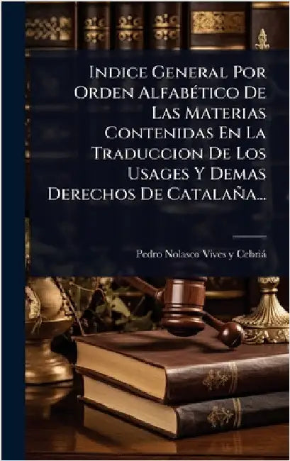 Indice General Por Orden AlfabÃ(c)tico De Las Materias Contenidas En La Traduccion De Los Usages Y Demas Derechos De Catalaña... by Pedro Nolasco Vives Y Cebrià