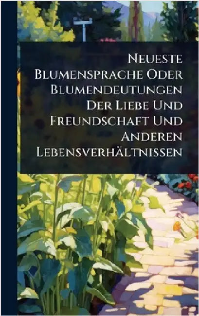 Neueste Blumensprache Oder Blumendeutungen Der Liebe Und Freundschaft Und Anderen Lebensverhältnissen by Anonymous