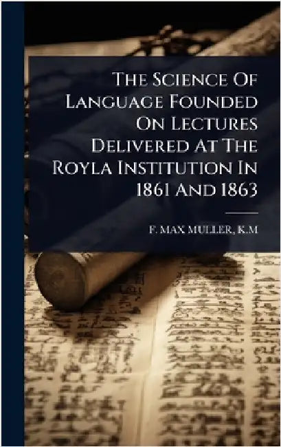 The Science Of Language Founded On Lectures Delivered At The Royla Institution In 1861 And 1863 by F. Max Muller, K. M.