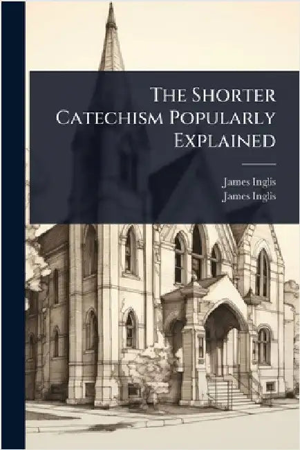 The Shorter Catechism Popularly Explained by Inglis, James
