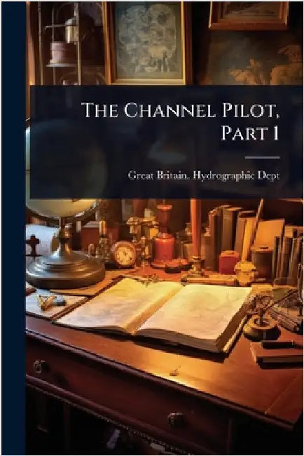 The Channel Pilot, Part 1 by Great Britain Hydrographic Dept