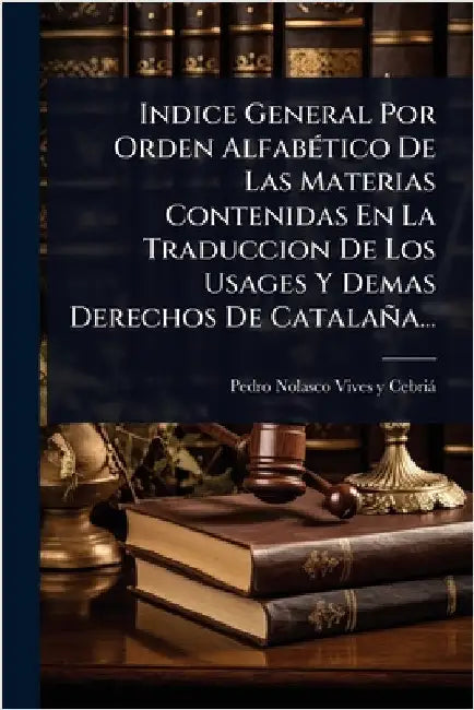 Indice General Por Orden AlfabÃ(c)tico De Las Materias Contenidas En La Traduccion De Los Usages Y Demas Derechos De Catalaña... by Pedro Nolasco Vives Y Cebrià
