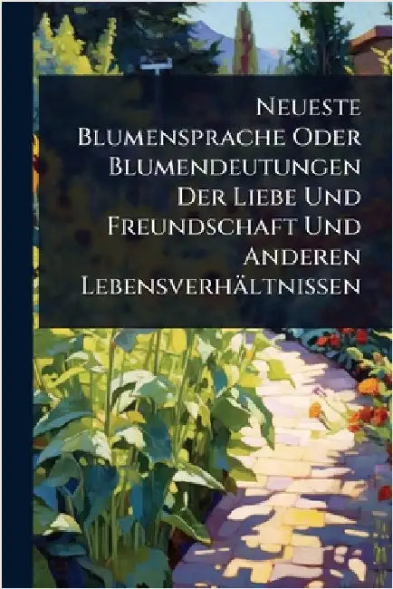 Neueste Blumensprache Oder Blumendeutungen Der Liebe Und Freundschaft Und Anderen Lebensverhältnissen by Anonymous