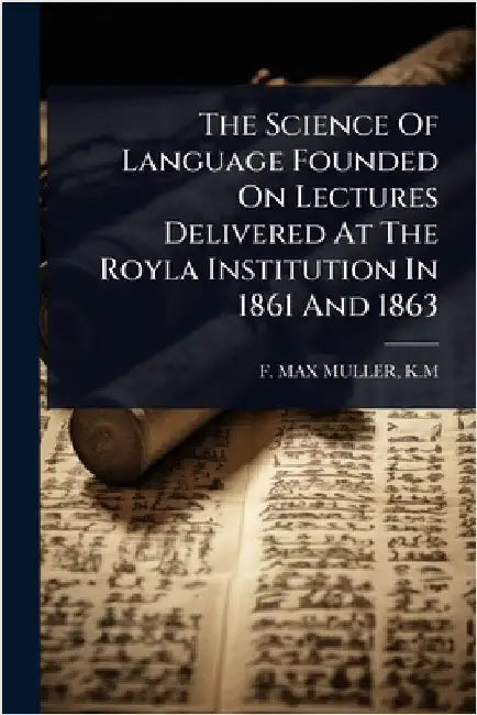 The Science Of Language Founded On Lectures Delivered At The Royla Institution In 1861 And 1863 by F. Max Muller, K. M.