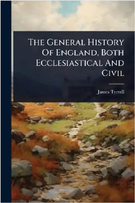 The General History Of England, Both Ecclesiastical And Civil by Tyrrell, James