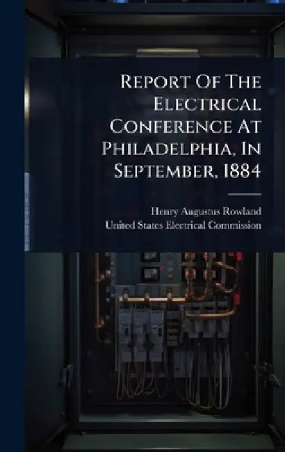 Report Of The Electrical Conference At Philadelphia, In September, 1884 by Henry Augustus Rowland, United States Electrical Commission
