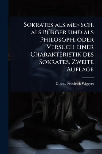 Sokrates als Mensch, als BÃ1/4rger und als Philosoph, oder Versuch einer Charakteristik des Sokrates, Zweite Auflage by Gustav Friedrich Wiggers