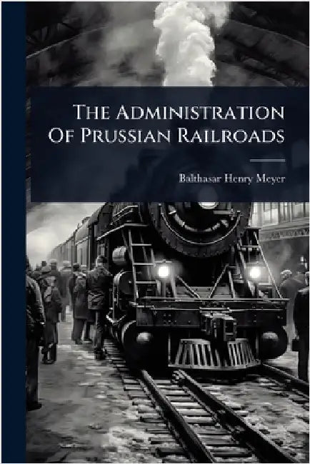 The Administration Of Prussian Railroads by Balthasar Henry Meyer