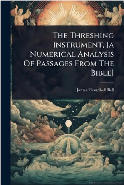 The Threshing Instrument, [a Numerical Analysis Of Passages From The Bible] by Bell, James Campbell