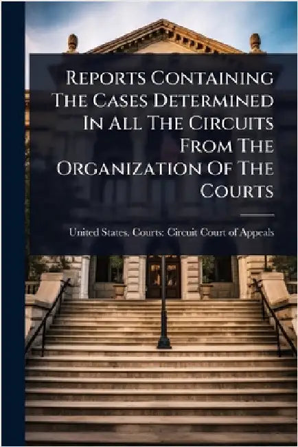 Reports Containing The Cases Determined In All The Circuits From The Organization Of The Courts by United States Courts Circuit Court