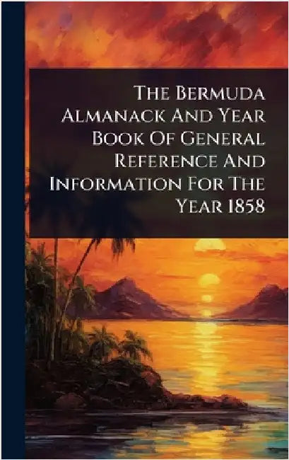 The Bermuda Almanack And Year Book Of General Reference And Information For The Year 1858 by Anonymous