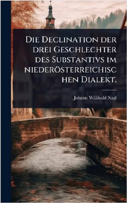 Die Declination der drei Geschlechter des Substantivs im niederösterreichischen Dialekt. by Johann Willibald Nagl