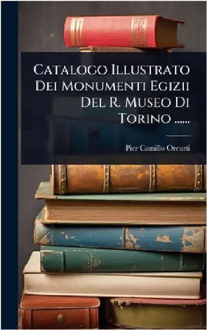 Catalogo Illustrato Dei Monumenti Egizii Del R. Museo Di Torino ...... by Orcurti, Pier-Camillo
