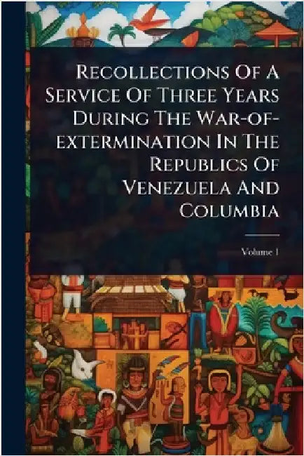 Recollections Of A Service Of Three Years During The War-of-extermination In The Republics Of Venezuela And Columbia by Anonymous