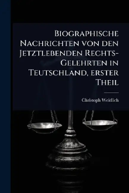 Biographische Nachrichten von den Jetztlebenden Rechts-Gelehrten in Teutschland, erster Theil by Christoph Weidlich