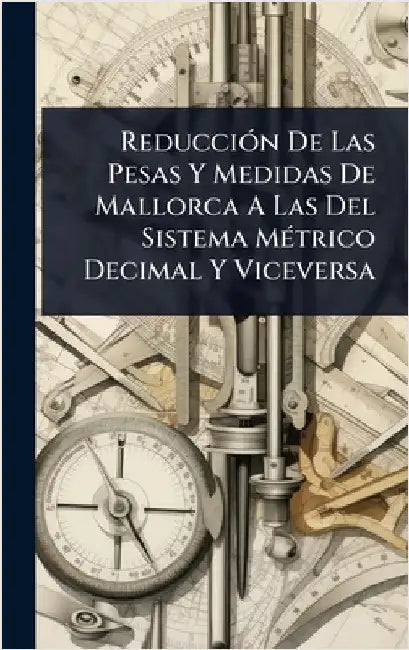 ReducciÃ3n De Las Pesas Y Medidas De Mallorca A Las Del Sistema MÃ(c)trico Decimal Y Viceversa by Anonymous