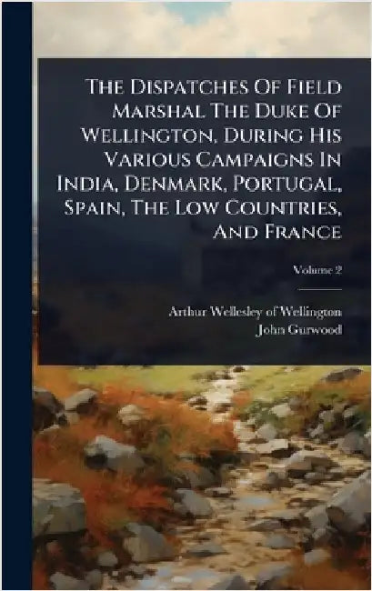 The Dispatches Of Field Marshal The Duke Of Wellington, During His Various Campaigns In India, Denmark, Portugal, Spain, The Low Countries, And France by Arthur Wellesley of Wellington