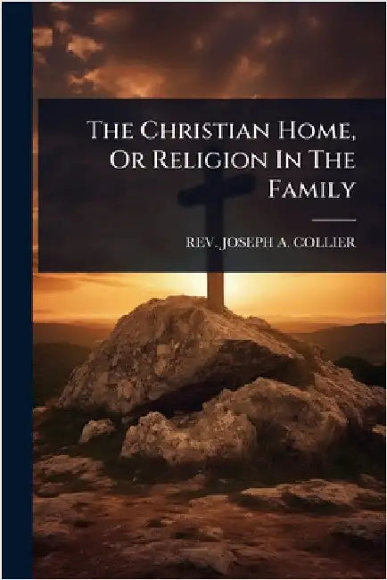 The Christian Home, Or Religion In The Family by Rev Joseph a Collier