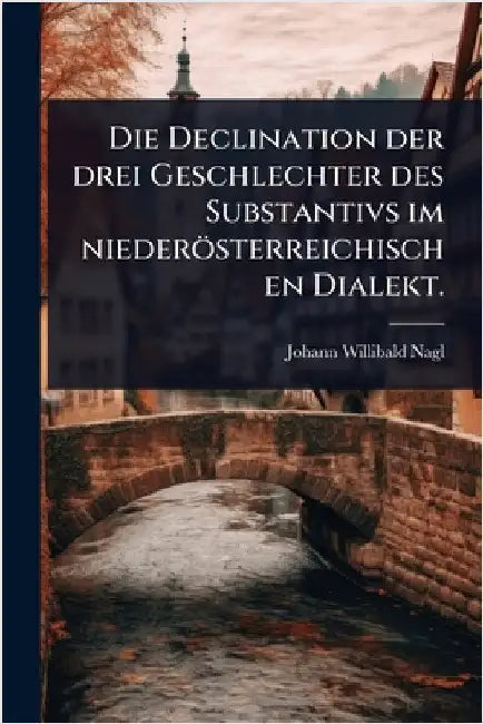 Die Declination der drei Geschlechter des Substantivs im niederösterreichischen Dialekt. by Nagl, Johann Willibald