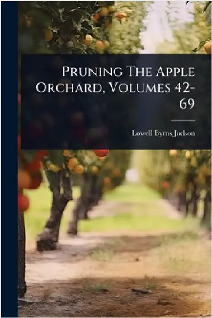 Pruning The Apple Orchard, Volumes 42-69 by Judson, Lowell Byrns