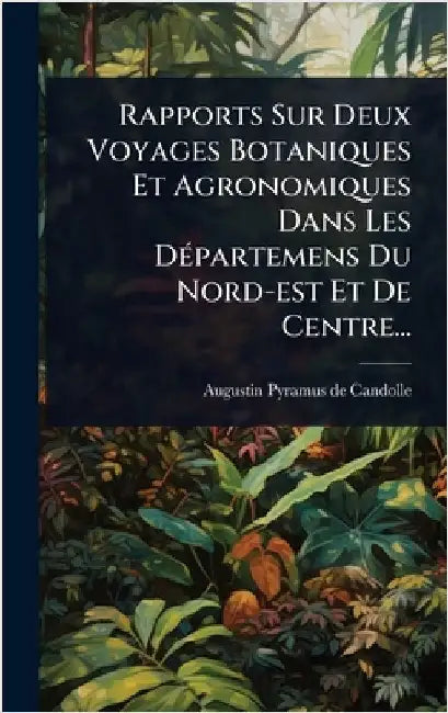 Rapports Sur Deux Voyages Botaniques Et Agronomiques Dans Les DÃ(c)partemens Du Nord-est Et De Centre... by Augustin Pyramus de Candolle